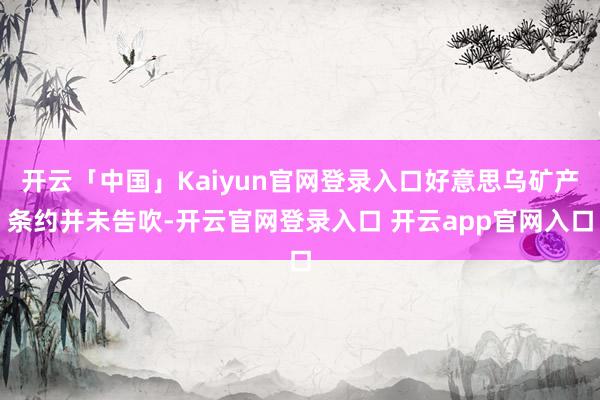 开云「中国」Kaiyun官网登录入口好意思乌矿产条约并未告吹-开云官网登录入口 开云app官网入口