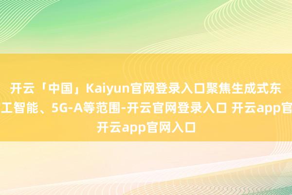 开云「中国」Kaiyun官网登录入口聚焦生成式东说念主工智能、5G-A等范围-开云官网登录入口 开云app官网入口