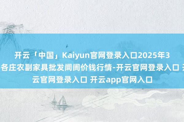 开云「中国」Kaiyun官网登录入口2025年3月7日北京京丰岳各庄农副家具批发阛阓价钱行情-开云官网登录入口 开云app官网入口