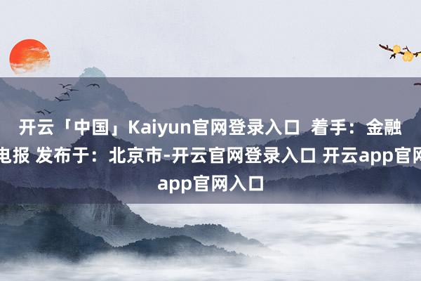 开云「中国」Kaiyun官网登录入口  着手：金融界AI电报 发布于：北京市-开云官网登录入口 开云app官网入口