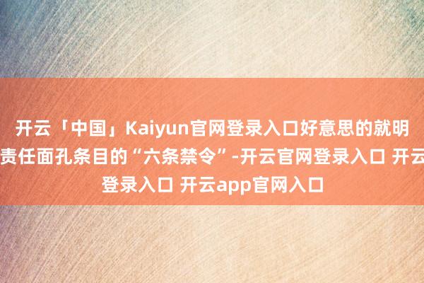 开云「中国」Kaiyun官网登录入口好意思的就明确了对于简化责任面孔条目的“六条禁令”-开云官网登录入口 开云app官网入口