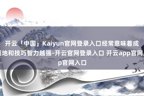 开云「中国」Kaiyun官网登录入口经常意味着成像质地和技巧智力越强-开云官网登录入口 开云app官网入口