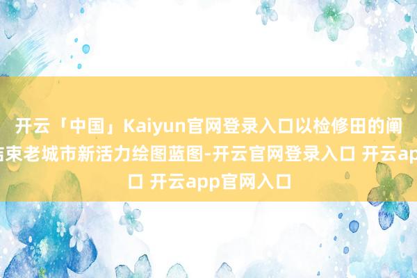 开云「中国」Kaiyun官网登录入口以检修田的阐明为广州结束老城市新活力绘图蓝图-开云官网登录入口 开云app官网入口