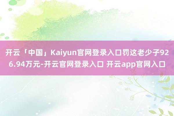 开云「中国」Kaiyun官网登录入口罚这老少子926.94万元-开云官网登录入口 开云app官网入口