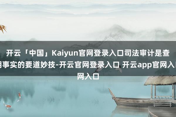 开云「中国」Kaiyun官网登录入口司法审计是查明事实的要道妙技-开云官网登录入口 开云app官网入口