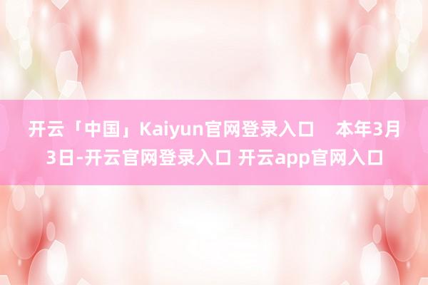 开云「中国」Kaiyun官网登录入口    本年3月3日-开云官网登录入口 开云app官网入口
