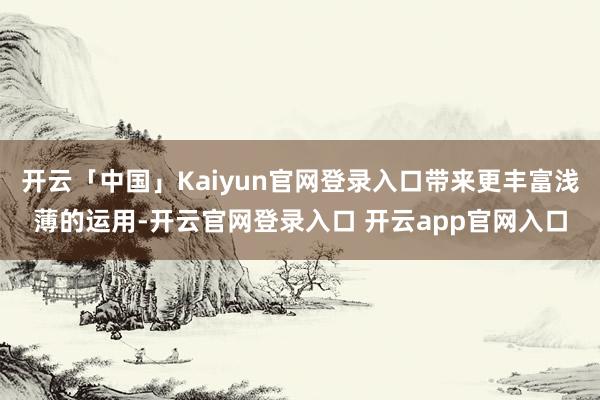开云「中国」Kaiyun官网登录入口带来更丰富浅薄的运用-开云官网登录入口 开云app官网入口