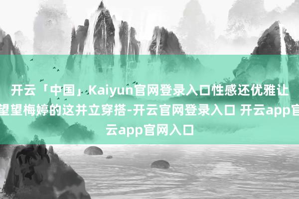 开云「中国」Kaiyun官网登录入口性感还优雅让咱们来望望梅婷的这并立穿搭-开云官网登录入口 开云app官网入口