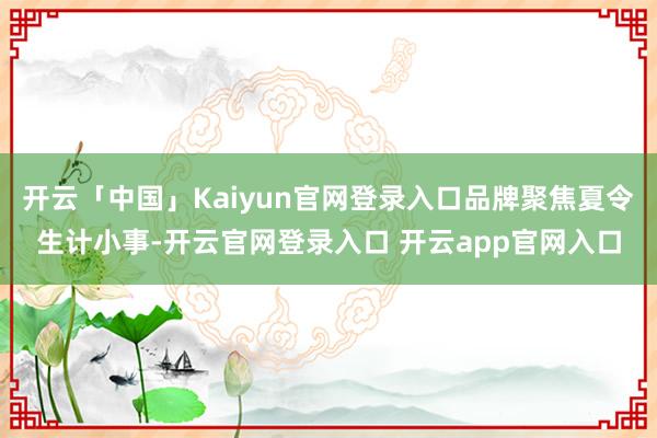 开云「中国」Kaiyun官网登录入口品牌聚焦夏令生计小事-开云官网登录入口 开云app官网入口