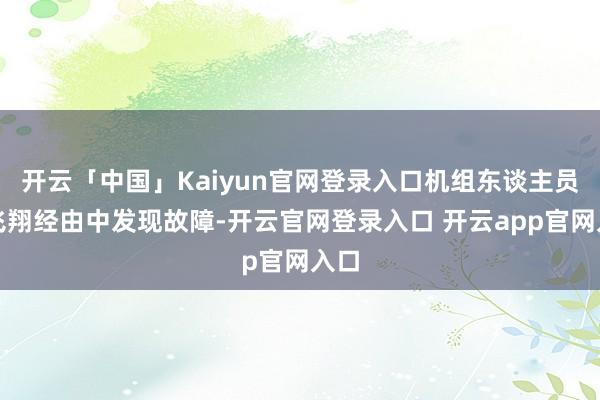 开云「中国」Kaiyun官网登录入口机组东谈主员在飞翔经由中发现故障-开云官网登录入口 开云app官网入口