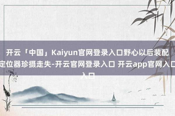 开云「中国」Kaiyun官网登录入口野心以后装配定位器珍摄走失-开云官网登录入口 开云app官网入口