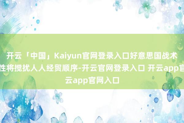 开云「中国」Kaiyun官网登录入口好意思国战术不笃定性将搅扰人人经贸顺序-开云官网登录入口 开云app官网入口