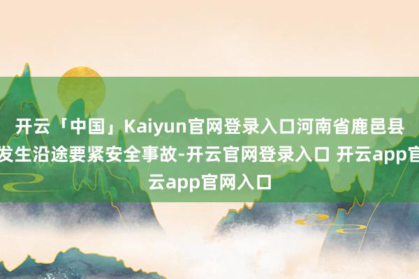开云「中国」Kaiyun官网登录入口河南省鹿邑县中病院发生沿途要紧安全事故-开云官网登录入口 开云app官网入口
