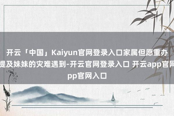 开云「中国」Kaiyun官网登录入口家属但愿重办凶犯提及妹妹的灾难遇到-开云官网登录入口 开云app官网入口
