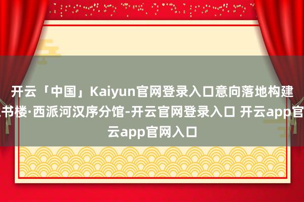 开云「中国」Kaiyun官网登录入口意向落地构建广州藏书楼·西派河汉序分馆-开云官网登录入口 开云app官网入口