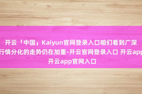 开云「中国」Kaiyun官网登录入口咱们看到广深两地楼市行情分化的走势仍在加重-开云官网登录入口 开云app官网入口