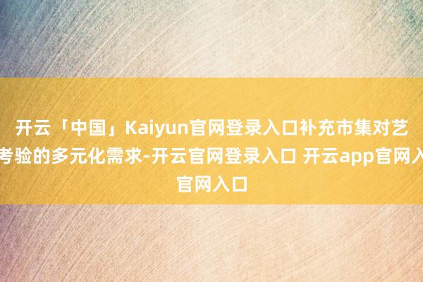 开云「中国」Kaiyun官网登录入口补充市集对艺术考验的多元化需求-开云官网登录入口 开云app官网入口