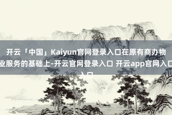 开云「中国」Kaiyun官网登录入口在原有商办物业服务的基础上-开云官网登录入口 开云app官网入口
