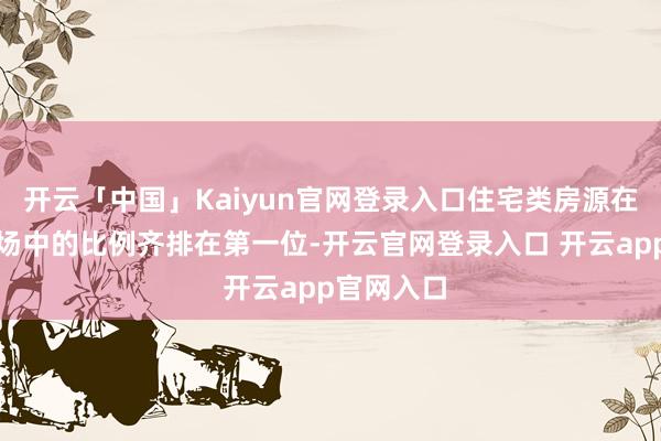 开云「中国」Kaiyun官网登录入口住宅类房源在法拍房商场中的比例齐排在第一位-开云官网登录入口 开云app官网入口