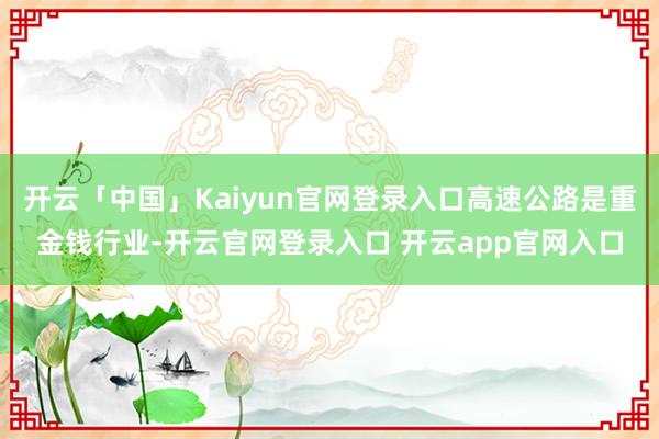 开云「中国」Kaiyun官网登录入口高速公路是重金钱行业-开云官网登录入口 开云app官网入口