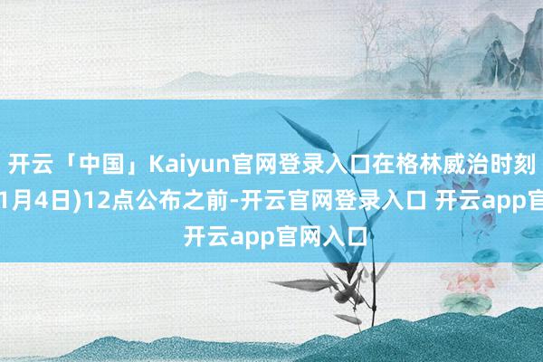 开云「中国」Kaiyun官网登录入口在格林威治时刻周四(11月4日)12点公布之前-开云官网登录入口 开云app官网入口