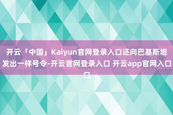 开云「中国」Kaiyun官网登录入口还向巴基斯坦发出一样号令-开云官网登录入口 开云app官网入口