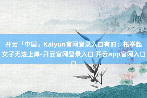 开云「中国」Kaiyun官网登录入口有时：托举起女子无法上岸-开云官网登录入口 开云app官网入口