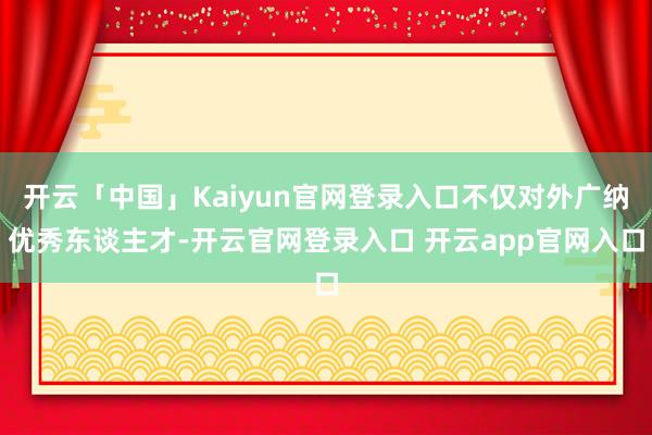 开云「中国」Kaiyun官网登录入口不仅对外广纳优秀东谈主才-开云官网登录入口 开云app官网入口