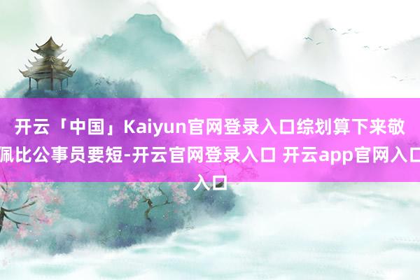 开云「中国」Kaiyun官网登录入口综划算下来敬佩比公事员要短-开云官网登录入口 开云app官网入口