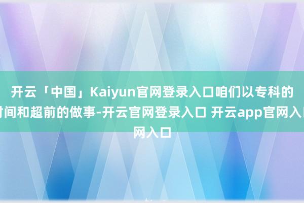 开云「中国」Kaiyun官网登录入口咱们以专科的时间和超前的做事-开云官网登录入口 开云app官网入口