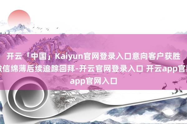 开云「中国」Kaiyun官网登录入口意向客户获胜转到微信绵薄后续追踪回拜-开云官网登录入口 开云app官网入口