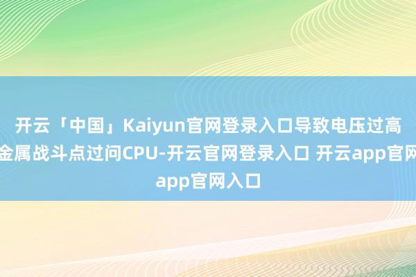开云「中国」Kaiyun官网登录入口导致电压过高通过金属战斗点过问CPU-开云官网登录入口 开云app官网入口