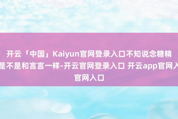 开云「中国」Kaiyun官网登录入口不知说念糖精们是不是和言言一样-开云官网登录入口 开云app官网入口