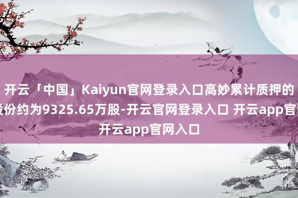 开云「中国」Kaiyun官网登录入口高妙累计质押的公司股份约为9325.65万股-开云官网登录入口 开云app官网入口
