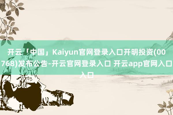 开云「中国」Kaiyun官网登录入口开明投资(00768)发布公告-开云官网登录入口 开云app官网入口