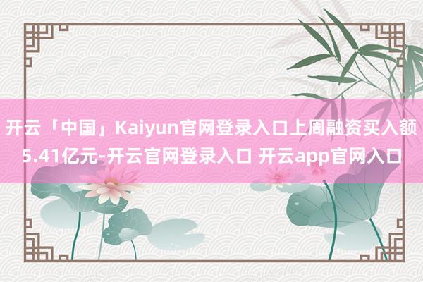 开云「中国」Kaiyun官网登录入口上周融资买入额5.41亿元-开云官网登录入口 开云app官网入口