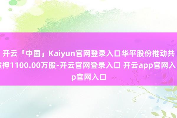 开云「中国」Kaiyun官网登录入口华平股份推动共质押1100.00万股-开云官网登录入口 开云app官网入口
