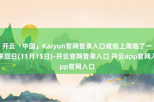 开云「中国」Kaiyun官网登录入口戒指上周临了一个来回日(11月15日)-开云官网登录入口 开云app官网入口
