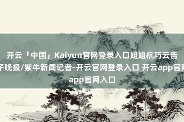开云「中国」Kaiyun官网登录入口姐姐杭巧云告诉扬子晚报/紫牛新闻记者-开云官网登录入口 开云app官网入口