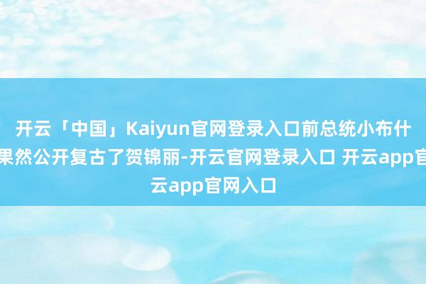 开云「中国」Kaiyun官网登录入口前总统小布什的男儿果然公开复古了贺锦丽-开云官网登录入口 开云app官网入口