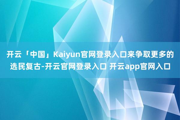 开云「中国」Kaiyun官网登录入口来争取更多的选民复古-开云官网登录入口 开云app官网入口