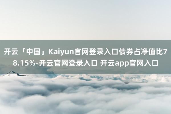 开云「中国」Kaiyun官网登录入口债券占净值比78.15%-开云官网登录入口 开云app官网入口