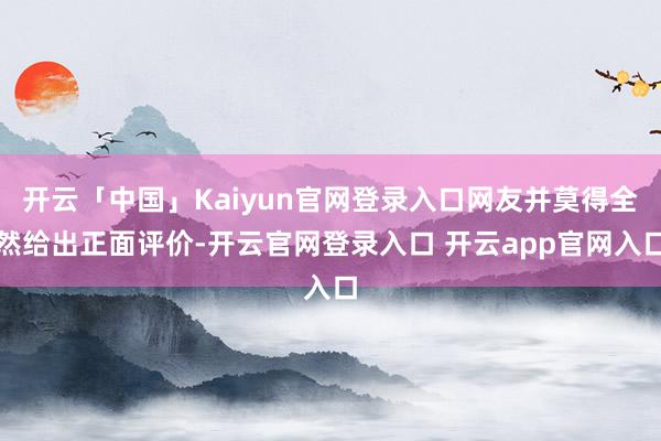开云「中国」Kaiyun官网登录入口网友并莫得全然给出正面评价-开云官网登录入口 开云app官网入口