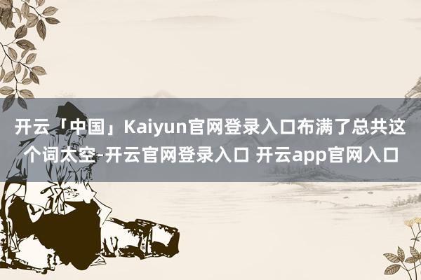 开云「中国」Kaiyun官网登录入口布满了总共这个词太空-开云官网登录入口 开云app官网入口