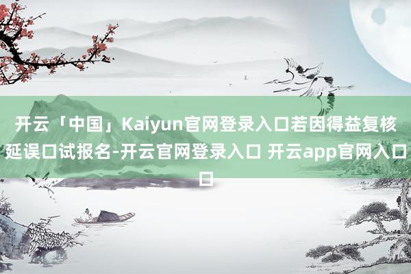 开云「中国」Kaiyun官网登录入口若因得益复核延误口试报名-开云官网登录入口 开云app官网入口