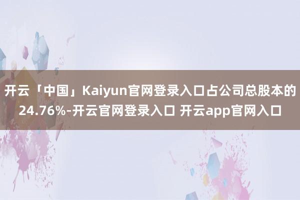 开云「中国」Kaiyun官网登录入口占公司总股本的24.76%-开云官网登录入口 开云app官网入口