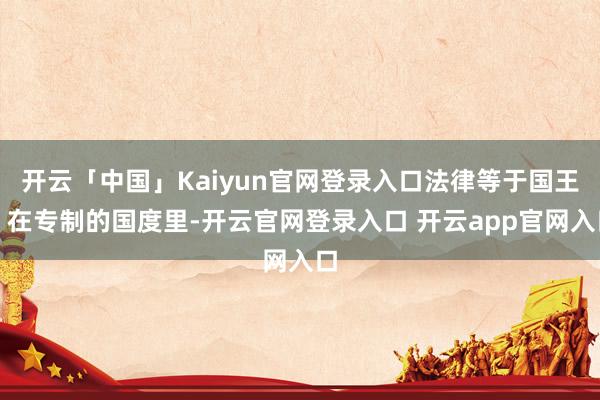 开云「中国」Kaiyun官网登录入口法律等于国王；在专制的国度里-开云官网登录入口 开云app官网入口