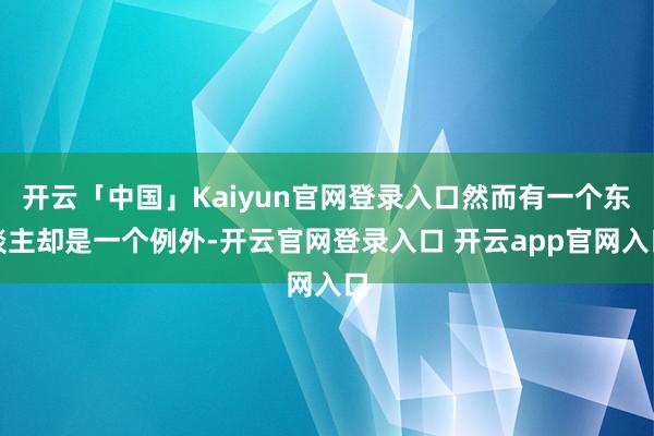开云「中国」Kaiyun官网登录入口然而有一个东谈主却是一个例外-开云官网登录入口 开云app官网入口