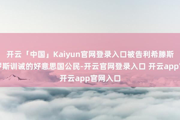 开云「中国」Kaiyun官网登录入口被告利希滕斯坦为俄罗斯训诫的好意思国公民-开云官网登录入口 开云app官网入口
