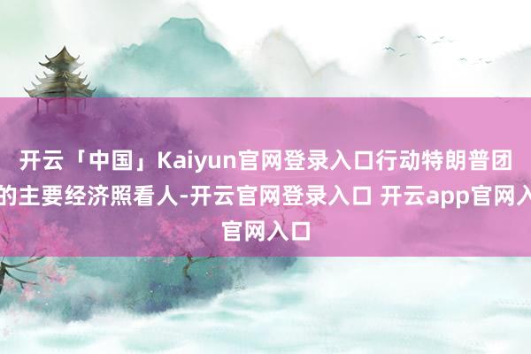 开云「中国」Kaiyun官网登录入口行动特朗普团队的主要经济照看人-开云官网登录入口 开云app官网入口